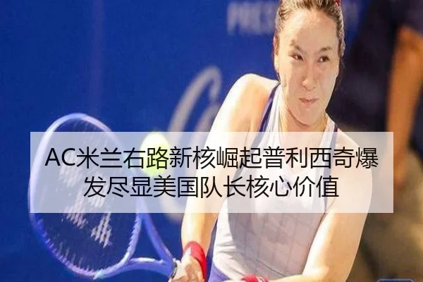 AC米兰右路新核崛起普利西奇爆发尽显美国队长核心价值