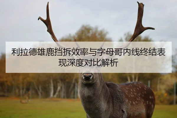 利拉德雄鹿挡拆效率与字母哥内线终结表现深度对比解析