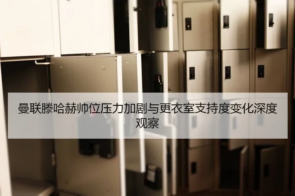 曼联滕哈赫帅位压力加剧与更衣室支持度变化深度观察